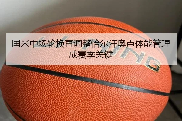 国米中场轮换再调整恰尔汗奥卢体能管理成赛季关键