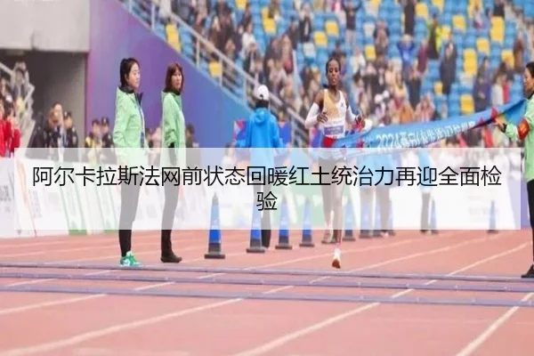 阿尔卡拉斯法网前状态回暖红土统治力再迎全面检验